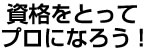 資格をとってプロになろう！